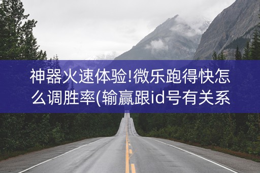 神器火速体验!微乐跑得快怎么调胜率(输赢跟id号有关系吗)