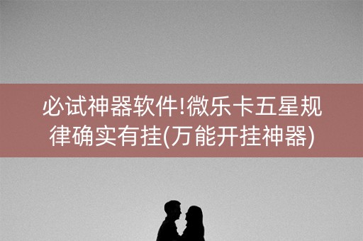 必试神器软件!微乐卡五星规律确实有挂(万能开挂神器)