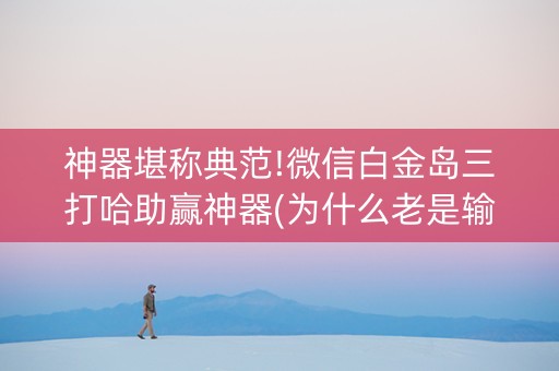 神器堪称典范!微信白金岛三打哈助赢神器(为什么老是输呢)