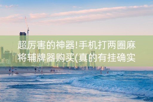 超厉害的神器!手机打两圈麻将辅牌器购买(真的有挂确实有挂)