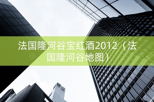 法国隆河谷宝红酒2012（法国隆河谷地图）