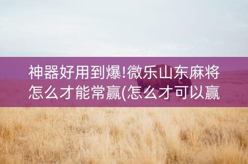 神器好用到爆!微乐山东麻将怎么才能常赢(怎么才可以赢)