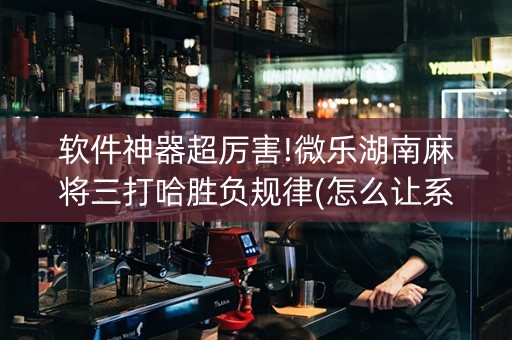 软件神器超厉害!微乐湖南麻将三打哈胜负规律(怎么让系统给自己好牌)