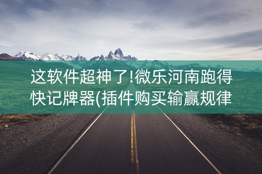 这软件超神了!微乐河南跑得快记牌器(插件购买输赢规律)