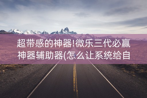 超带感的神器!微乐三代必赢神器辅助器(怎么让系统给自己好牌)