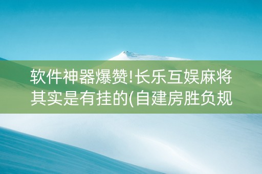 软件神器爆赞!长乐互娱麻将其实是有挂的(自建房胜负规律)