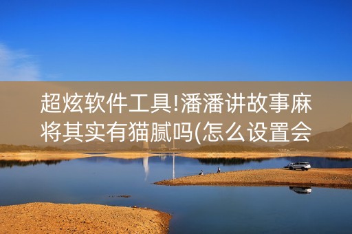 超炫软件工具!潘潘讲故事麻将其实有猫腻吗(怎么设置会赢)