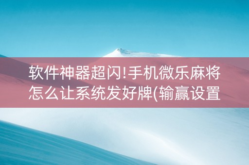 软件神器超闪!手机微乐麻将怎么让系统发好牌(输赢设置胡牌规律)