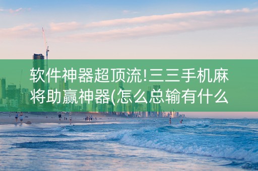 软件神器超顶流!三三手机麻将助赢神器(怎么总输有什么猫腻)