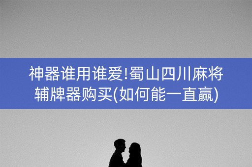 神器谁用谁爱!蜀山四川麻将辅牌器购买(如何能一直赢)