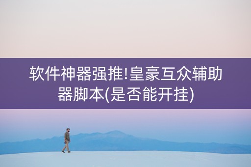 软件神器强推!皇豪互众辅助器脚本(是否能开挂)