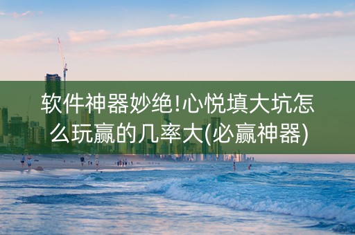 软件神器妙绝!心悦填大坑怎么玩赢的几率大(必赢神器)
