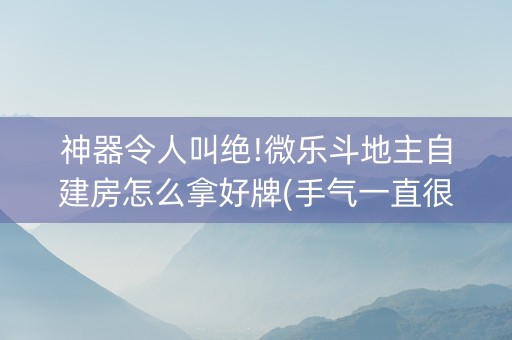神器令人叫绝!微乐斗地主自建房怎么拿好牌(手气一直很差)