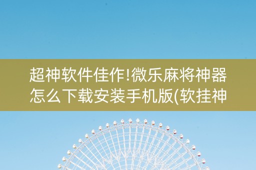 超神软件佳作!微乐麻将神器怎么下载安装手机版(软挂神器)