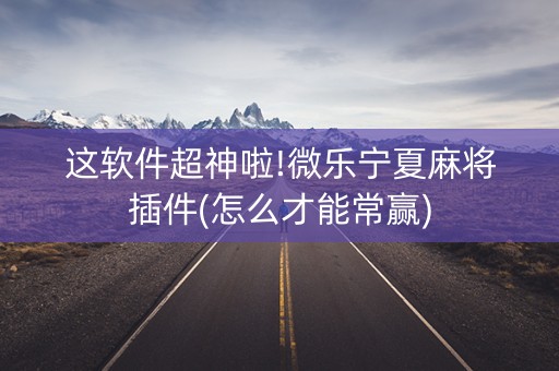 这软件超神啦!微乐宁夏麻将插件(怎么才能常赢)