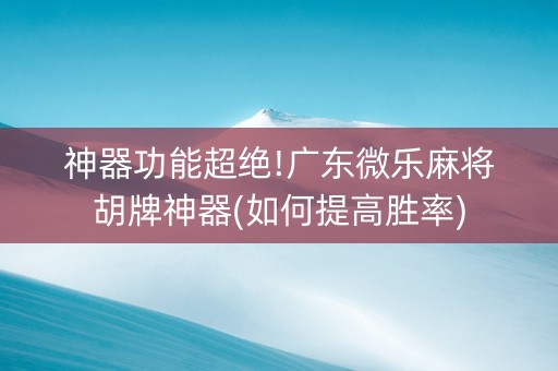神器功能超绝!广东微乐麻将胡牌神器(如何提高胜率)