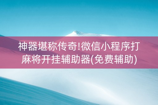 神器堪称传奇!微信小程序打麻将开挂辅助器(免费辅助)