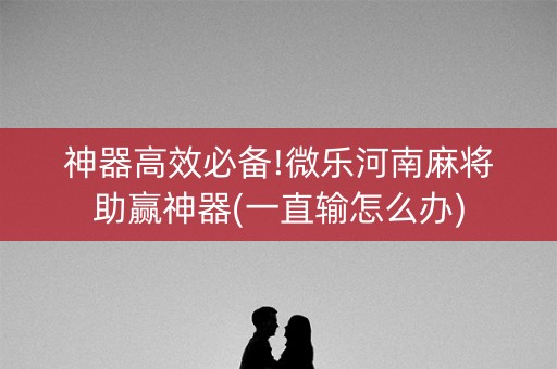 神器高效必备!微乐河南麻将助赢神器(一直输怎么办)