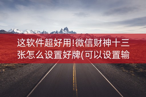这软件超好用!微信财神十三张怎么设置好牌(可以设置输赢吗)