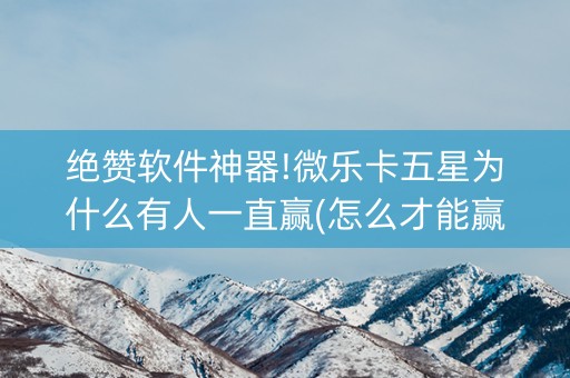 绝赞软件神器!微乐卡五星为什么有人一直赢(怎么才能赢得多)