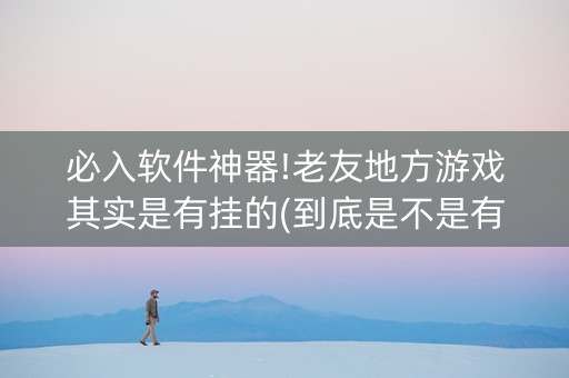 必入软件神器!老友地方游戏其实是有挂的(到底是不是有挂)