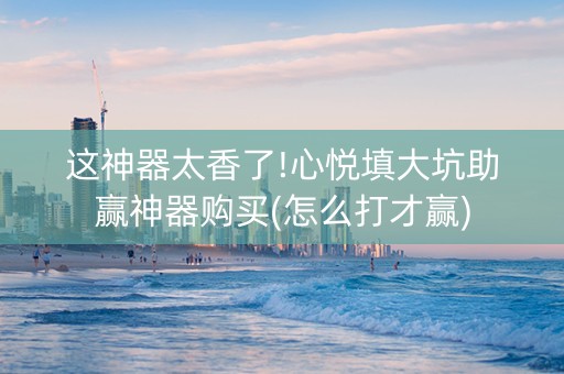 这神器太香了!心悦填大坑助赢神器购买(怎么打才赢)