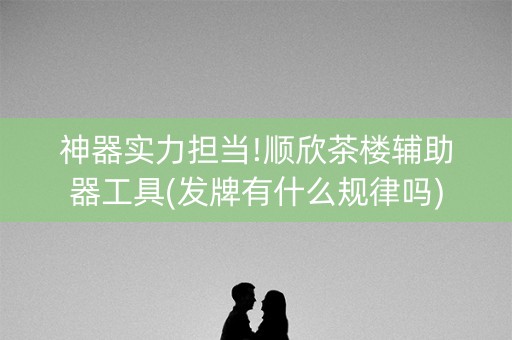 神器实力担当!顺欣茶楼辅助器工具(发牌有什么规律吗)