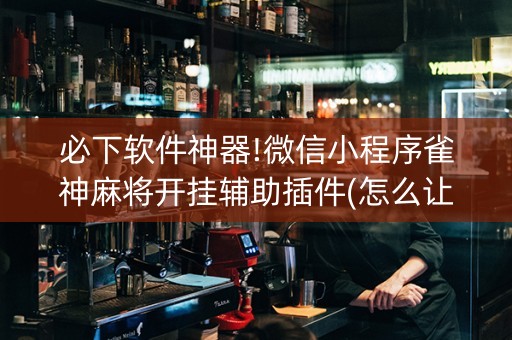 必下软件神器!微信小程序雀神麻将开挂辅助插件(怎么让系统发好牌)