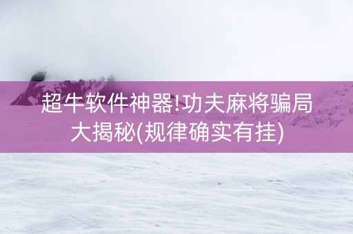 超牛软件神器!功夫麻将骗局大揭秘(规律确实有挂)