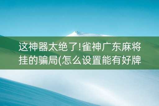 这神器太绝了!雀神广东麻将挂的骗局(怎么设置能有好牌)