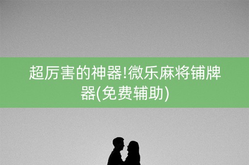 超厉害的神器!微乐麻将铺牌器(免费辅助)