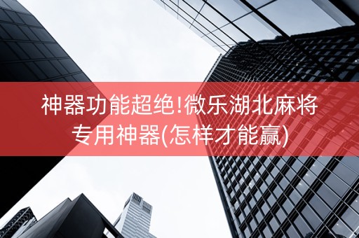 神器功能超绝!微乐湖北麻将专用神器(怎样才能赢)