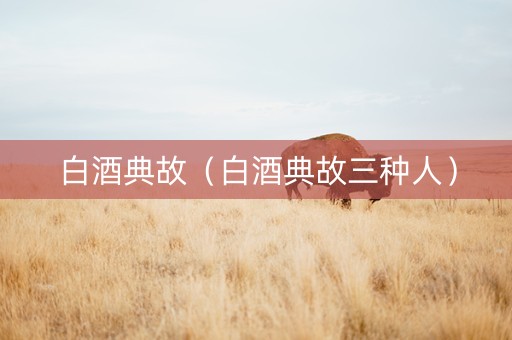 白酒典故（白酒典故三种人）