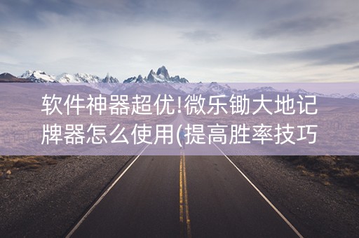 软件神器超优!微乐锄大地记牌器怎么使用(提高胜率技巧)