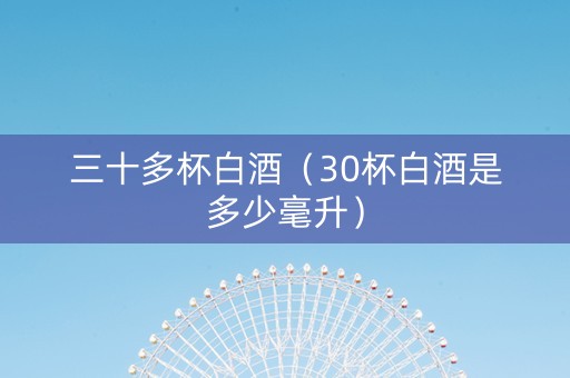 三十多杯白酒（30杯白酒是多少毫升）
