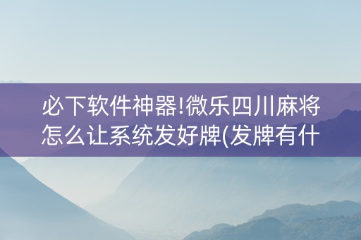 必下软件神器!微乐四川麻将怎么让系统发好牌(发牌有什么规律吗)