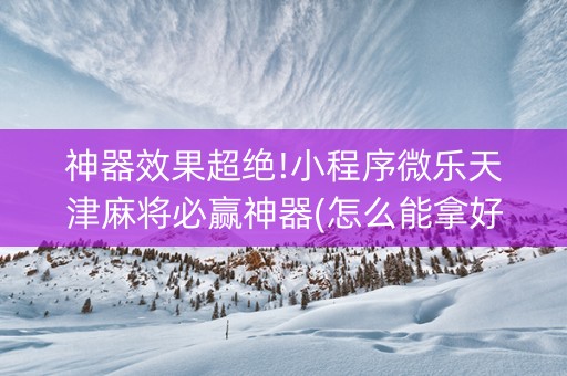 神器效果超绝!小程序微乐天津麻将必赢神器(怎么能拿好牌)