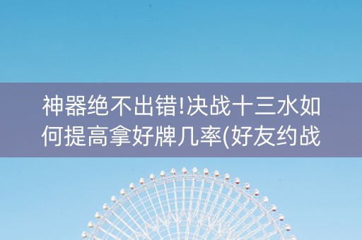 神器绝不出错!决战十三水如何提高拿好牌几率(好友约战老是输)