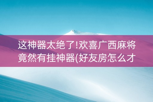 这神器太绝了!欢喜广西麻将竟然有挂神器(好友房怎么才能赢)