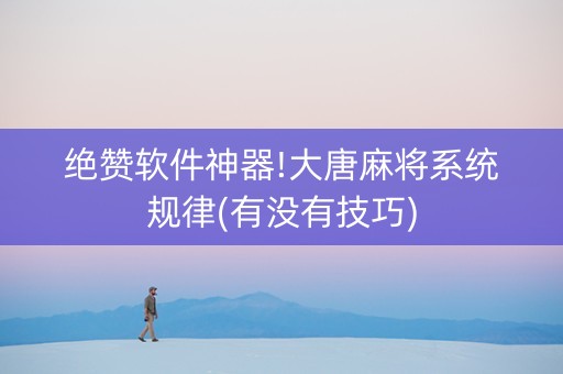 绝赞软件神器!大唐麻将系统规律(有没有技巧)