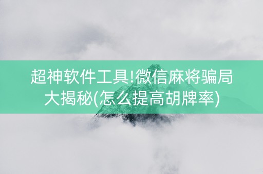 超神软件工具!微信麻将骗局大揭秘(怎么提高胡牌率)