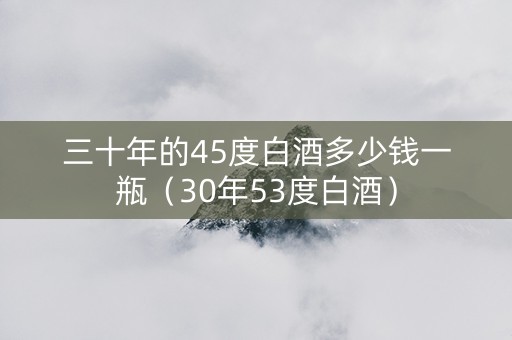 三十年的45度白酒多少钱一瓶（30年53度白酒）