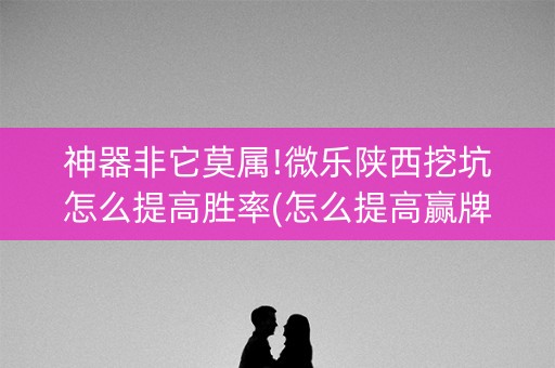 神器非它莫属!微乐陕西挖坑怎么提高胜率(怎么提高赢牌率)