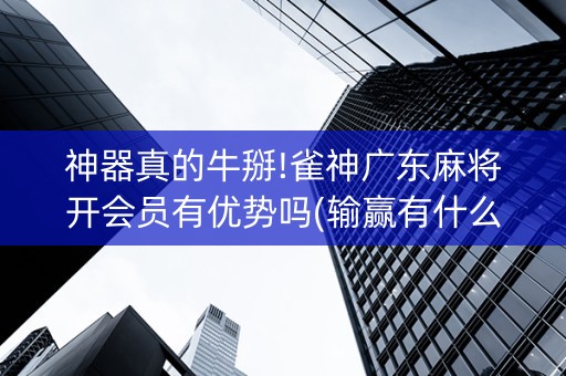 神器真的牛掰!雀神广东麻将开会员有优势吗(输赢有什么规律)