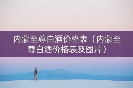 内蒙至尊白酒价格表（内蒙至尊白酒价格表及图片）
