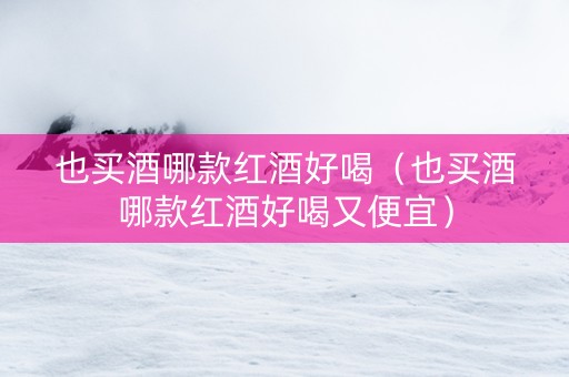 也买酒哪款红酒好喝（也买酒哪款红酒好喝又便宜）