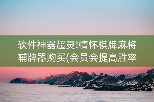 软件神器超灵!情怀棋牌麻将辅牌器购买(会员会提高胜率吗)