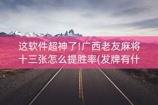 这软件超神了!广西老友麻将十三张怎么提胜率(发牌有什么规律吗)