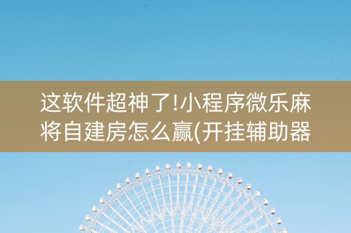这软件超神了!小程序微乐麻将自建房怎么赢(开挂辅助器插件)