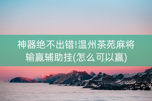 神器绝不出错!温州茶苑麻将输赢辅助挂(怎么可以赢)
